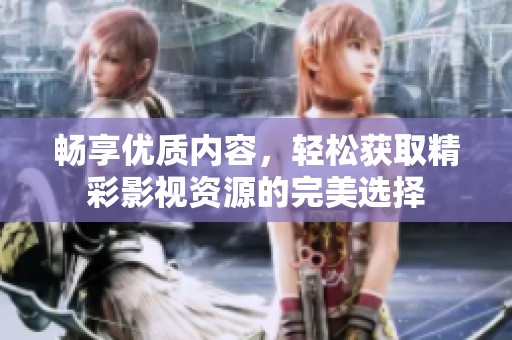 畅享优质内容，轻松获取精彩影视资源的完美选择