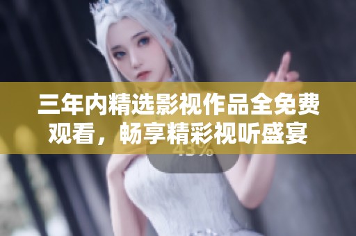 三年内精选影视作品全免费观看，畅享精彩视听盛宴
