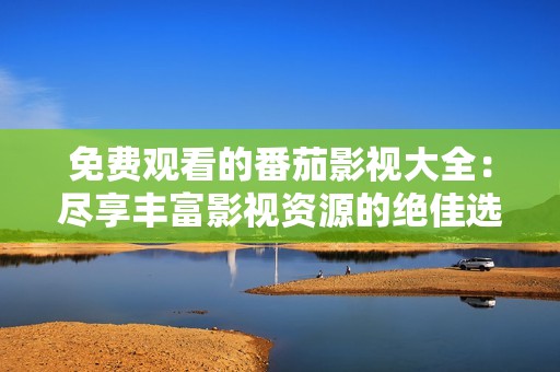 免费观看的番茄影视大全：尽享丰富影视资源的绝佳选择