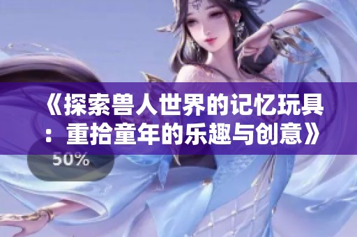 《探索兽人世界的记忆玩具：重拾童年的乐趣与创意》