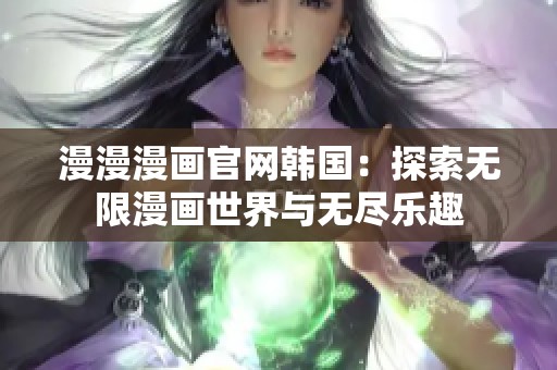 漫漫漫画官网韩国：探索无限漫画世界与无尽乐趣