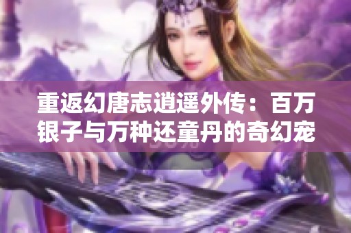 重返幻唐志逍遥外传：百万银子与万种还童丹的奇幻宠物之旅