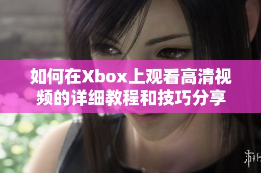 如何在Xbox上观看高清视频的详细教程和技巧分享