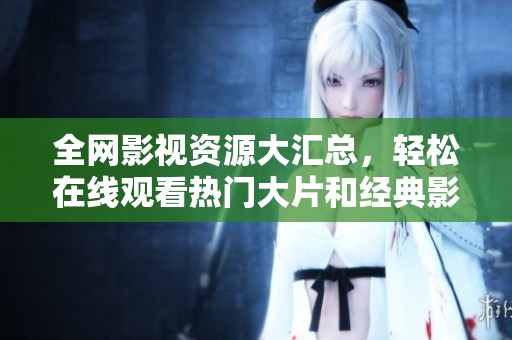 全网影视资源大汇总，轻松在线观看热门大片和经典影片