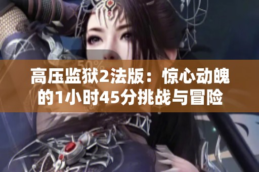 高压监狱2法版：惊心动魄的1小时45分挑战与冒险