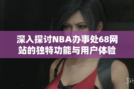 深入探讨NBA办事处68网站的独特功能与用户体验