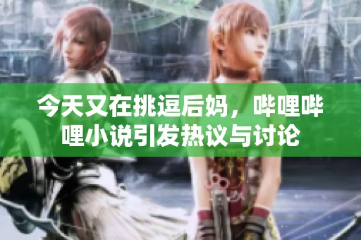 今天又在挑逗后妈，哔哩哔哩小说引发热议与讨论