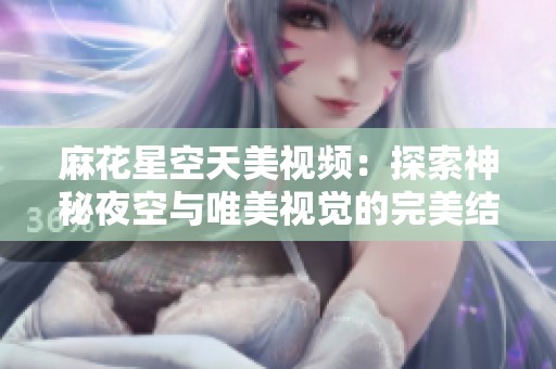 麻花星空天美视频：探索神秘夜空与唯美视觉的完美结合
