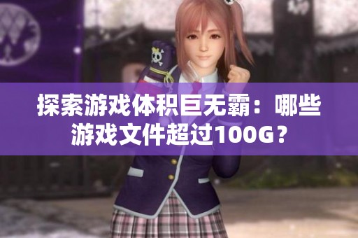 探索游戏体积巨无霸：哪些游戏文件超过100G？