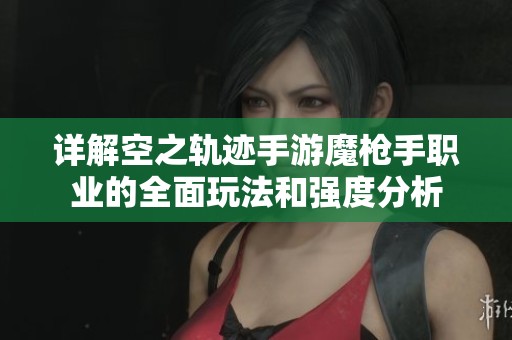 详解空之轨迹手游魔枪手职业的全面玩法和强度分析
