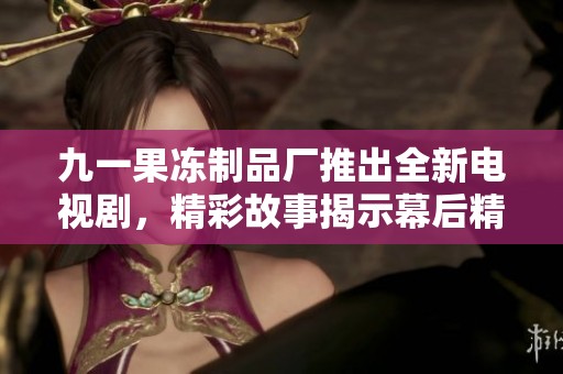 九一果冻制品厂推出全新电视剧，精彩故事揭示幕后精彩人生