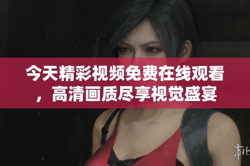 今天精彩视频免费在线观看，高清画质尽享视觉盛宴