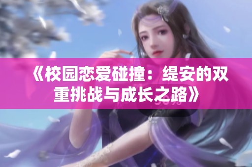 《校园恋爱碰撞：缇安的双重挑战与成长之路》