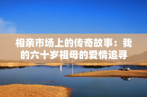 相亲市场上的传奇故事：我的六十岁祖母的爱情追寻