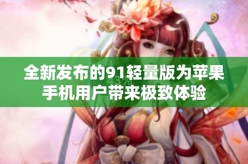 全新发布的91轻量版为苹果手机用户带来极致体验