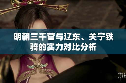 明朝三千营与辽东、关宁铁骑的实力对比分析