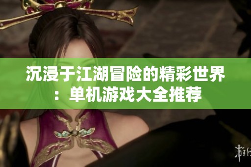 沉浸于江湖冒险的精彩世界：单机游戏大全推荐