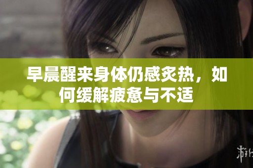 早晨醒来身体仍感炙热，如何缓解疲惫与不适