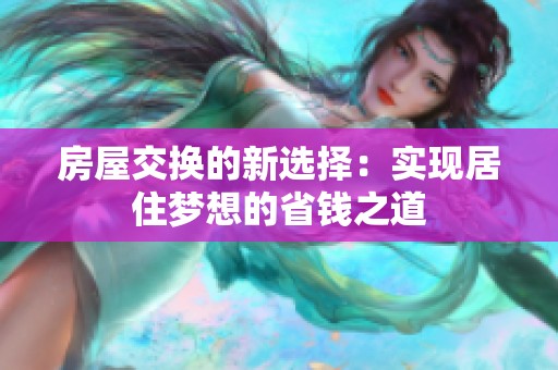 房屋交换的新选择：实现居住梦想的省钱之道