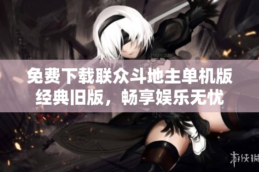 免费下载联众斗地主单机版经典旧版，畅享娱乐无忧
