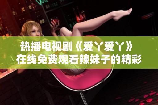 热播电视剧《爱丫爱丫》 在线免费观看辣妹子的精彩故事
