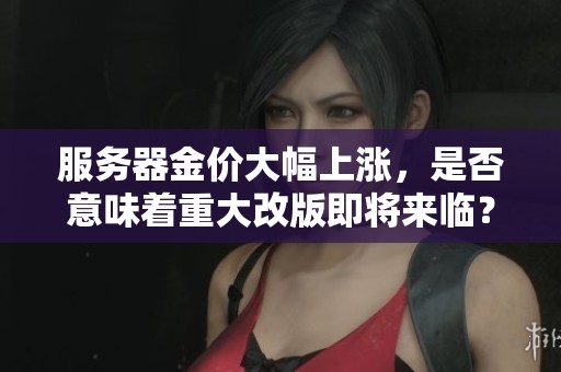 服务器金价大幅上涨，是否意味着重大改版即将来临？