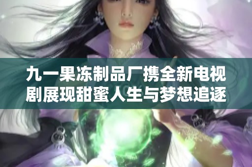 九一果冻制品厂携全新电视剧展现甜蜜人生与梦想追逐