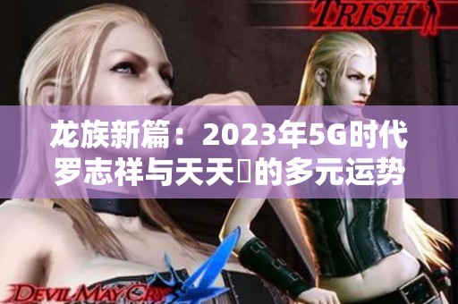 龙族新篇：2023年5G时代罗志祥与天天奭的多元运势探秘