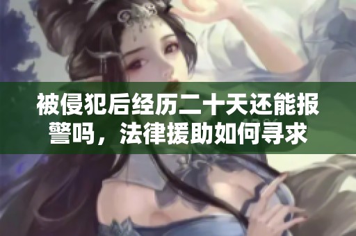 被侵犯后经历二十天还能报警吗，法律援助如何寻求
