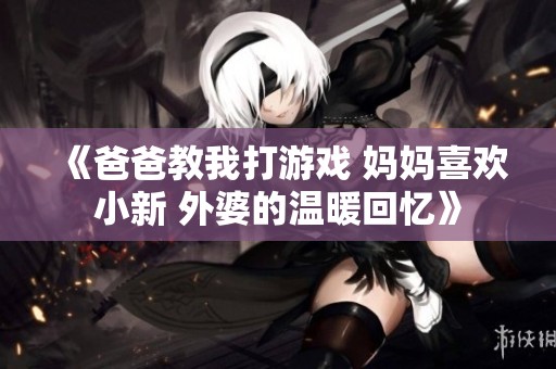 《爸爸教我打游戏 妈妈喜欢小新 外婆的温暖回忆》