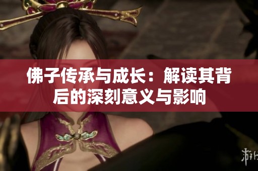 佛子传承与成长：解读其背后的深刻意义与影响