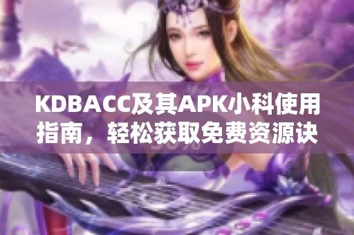 KDBACC及其APK小科使用指南，轻松获取免费资源诀窍