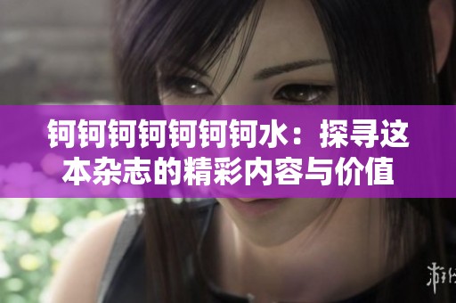 钶钶钶钶钶钶钶水：探寻这本杂志的精彩内容与价值