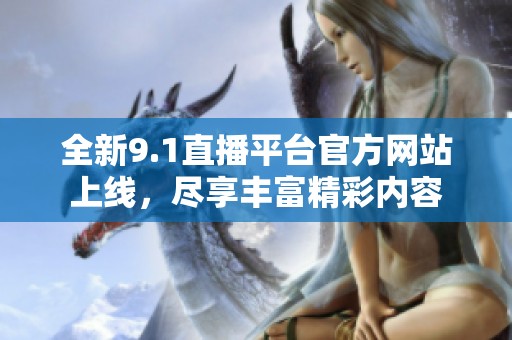 全新9.1直播平台官方网站上线，尽享丰富精彩内容