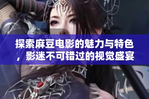 探索麻豆电影的魅力与特色，影迷不可错过的视觉盛宴