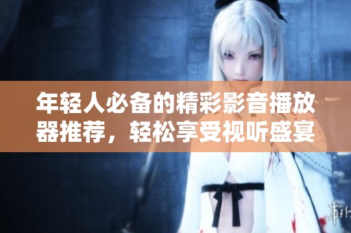 年轻人必备的精彩影音播放器推荐，轻松享受视听盛宴