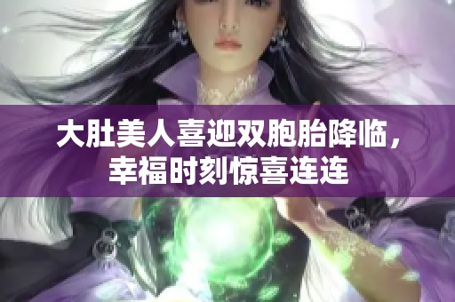 大肚美人喜迎双胞胎降临，幸福时刻惊喜连连