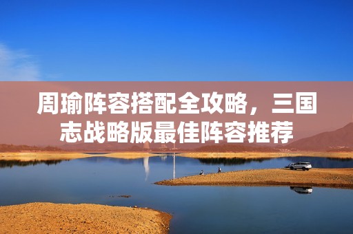 周瑜阵容搭配全攻略，三国志战略版最佳阵容推荐
