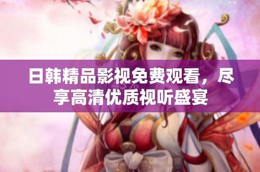 日韩精品影视免费观看，尽享高清优质视听盛宴