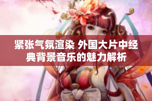 紧张气氛渲染 外国大片中经典背景音乐的魅力解析