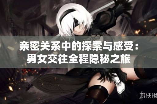 亲密关系中的探索与感受：男女交往全程隐秘之旅