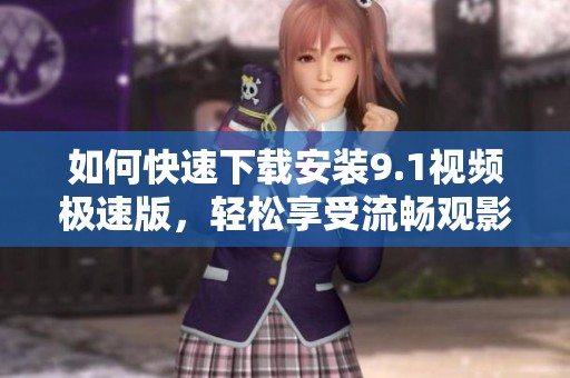 如何快速下载安装9.1视频极速版，轻松享受流畅观影体验