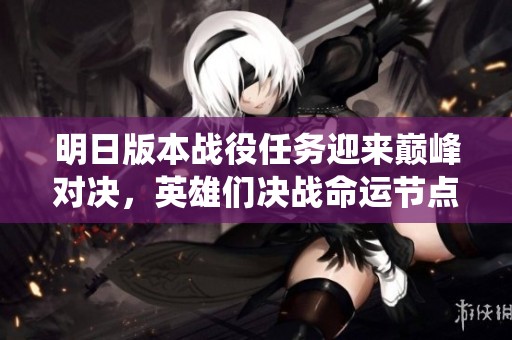明日版本战役任务迎来巅峰对决，英雄们决战命运节点