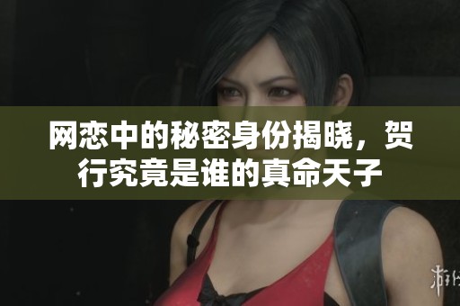 网恋中的秘密身份揭晓，贺行究竟是谁的真命天子