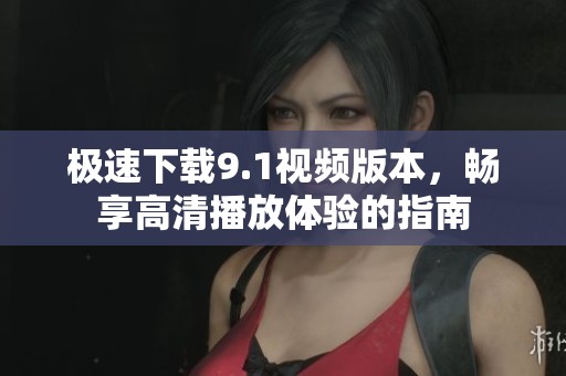 极速下载9.1视频版本，畅享高清播放体验的指南