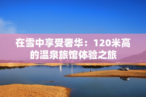 在雪中享受奢华：120米高的温泉旅馆体验之旅