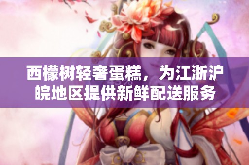 西檬树轻奢蛋糕，为江浙沪皖地区提供新鲜配送服务