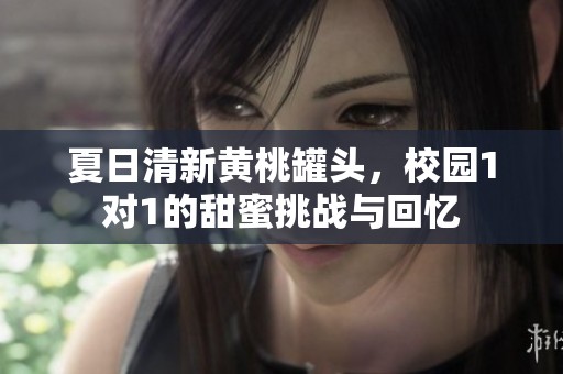 夏日清新黄桃罐头，校园1对1的甜蜜挑战与回忆