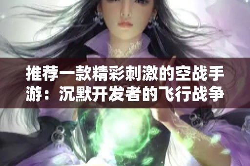 推荐一款精彩刺激的空战手游：沉默开发者的飞行战争之旅