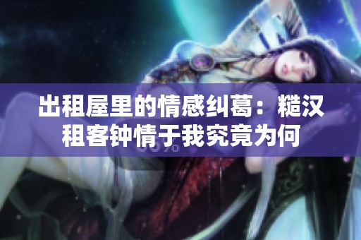 出租屋里的情感纠葛：糙汉租客钟情于我究竟为何
